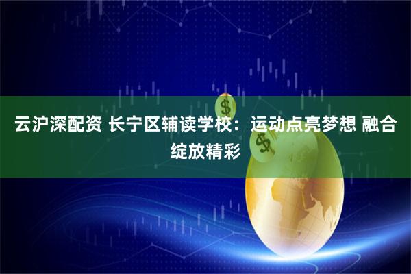 云沪深配资 长宁区辅读学校：运动点亮梦想 融合绽放精彩