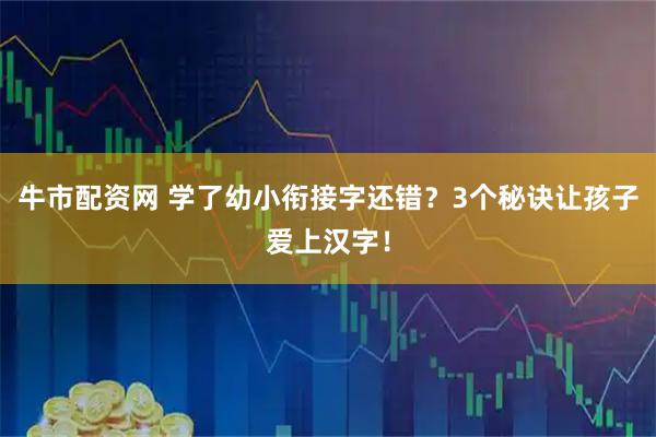 牛市配资网 学了幼小衔接字还错？3个秘诀让孩子爱上汉字！