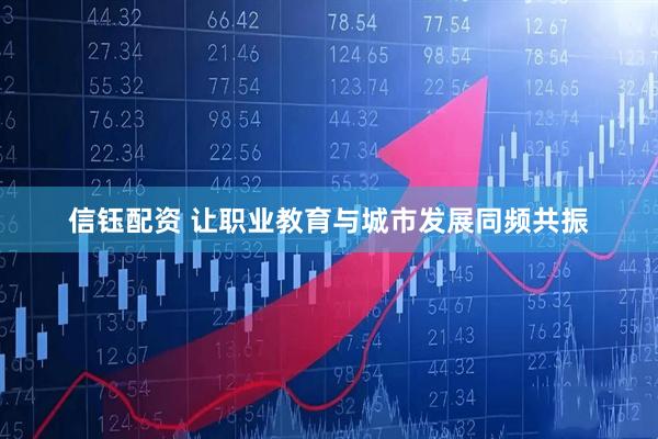 信钰配资 让职业教育与城市发展同频共振