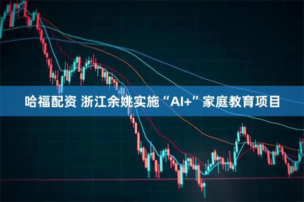 哈福配资 浙江余姚实施“AI+”家庭教育项目