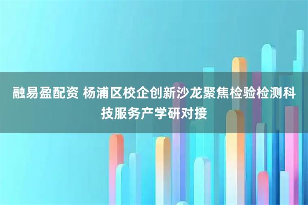 融易盈配资 杨浦区校企创新沙龙聚焦检验检测科技服务产学研对接