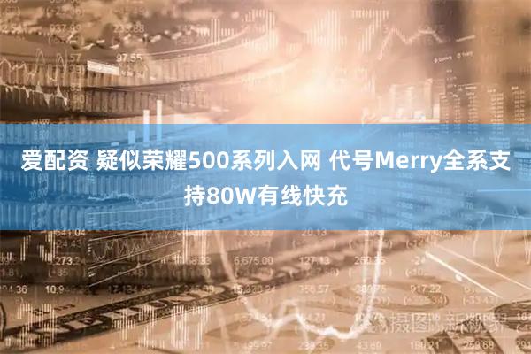 爱配资 疑似荣耀500系列入网 代号Merry全系支持80W有线快充