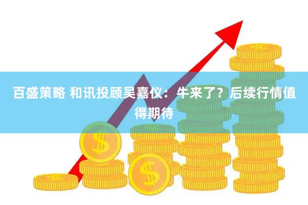 百盛策略 和讯投顾吴嘉仪：牛来了？后续行情值得期待