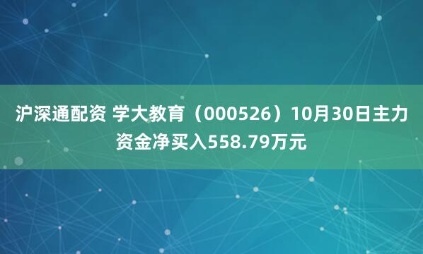 沪深通配资 学大教育（000526）10月30日主力资金净买入558.79万元