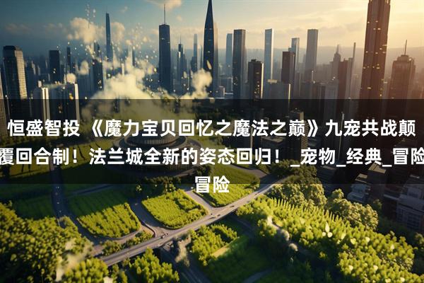 恒盛智投 《魔力宝贝回忆之魔法之巅》九宠共战颠覆回合制！法兰城全新的姿态回归！_宠物_经典_冒险