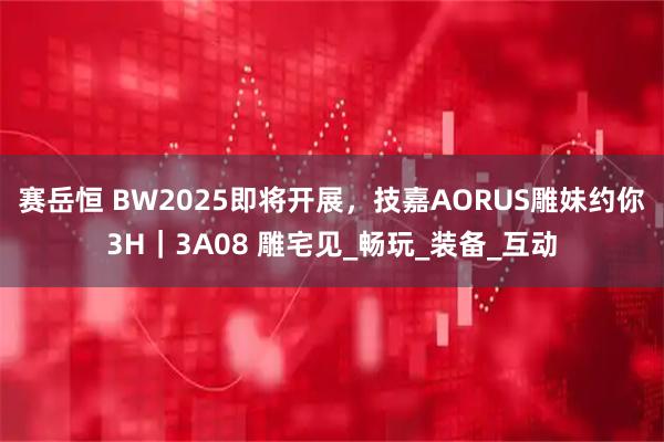 赛岳恒 BW2025即将开展，技嘉AORUS雕妹约你3H｜3A08 雕宅见_畅玩_装备_互动