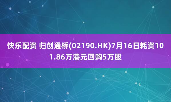 快乐配资 归创通桥(02190.HK)7月16日耗资101.86万港元回购5万股