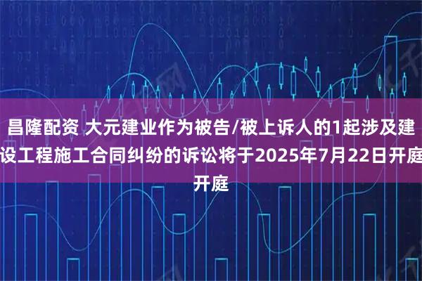 昌隆配资 大元建业作为被告/被上诉人的1起涉及建设工程施工合同纠纷的诉讼将于2025年7月22日开庭