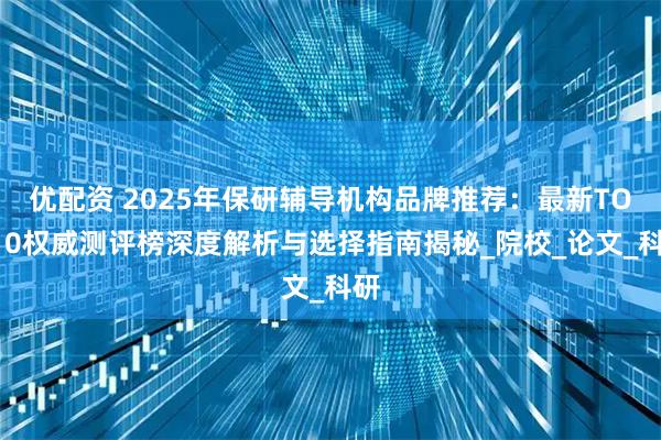 优配资 2025年保研辅导机构品牌推荐：最新TOP10权威测评榜深度解析与选择指南揭秘_院校_论文_科研