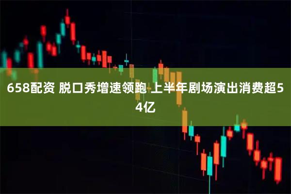 658配资 脱口秀增速领跑 上半年剧场演出消费超54亿