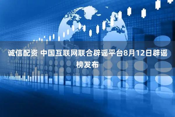 诚信配资 中国互联网联合辟谣平台8月12日辟谣榜发布