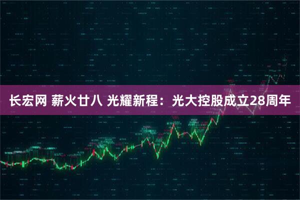 长宏网 薪火廿八 光耀新程：光大控股成立28周年