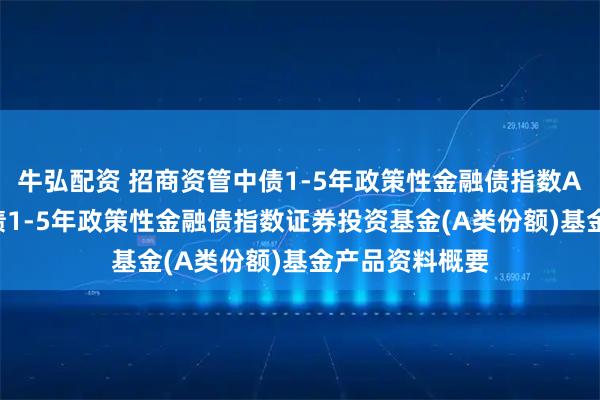 牛弘配资 招商资管中债1-5年政策性金融债指数A: 招商资管中债1-5年政策性金融债指数证券投资基金(A类份额)基金产品资料概要