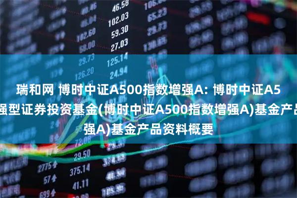 瑞和网 博时中证A500指数增强A: 博时中证A500指数增强型证券投资基金(博时中证A500指数增强A)基金产品资料概要