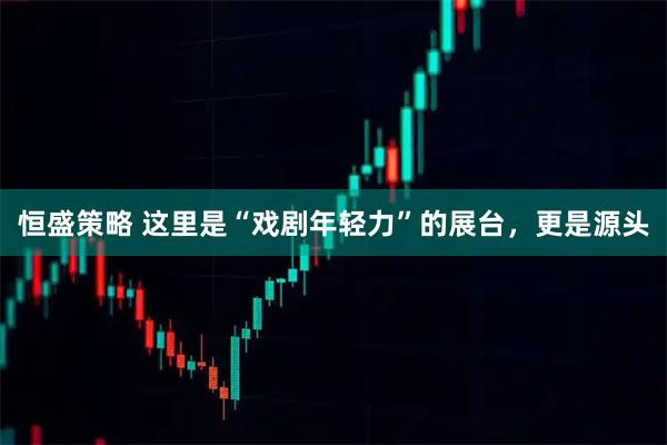 恒盛策略 这里是“戏剧年轻力”的展台，更是源头