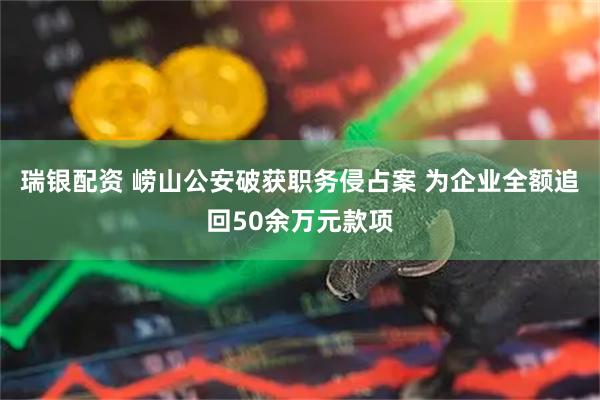 瑞银配资 崂山公安破获职务侵占案 为企业全额追回50余万元款项