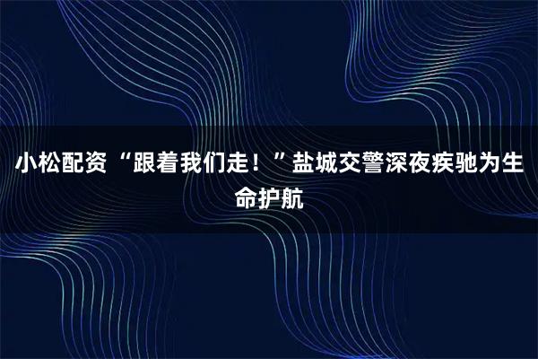 小松配资 “跟着我们走！”盐城交警深夜疾驰为生命护航