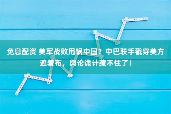 免息配资 美军战败甩锅中国？中巴联手戳穿美方遮羞布，舆论诡计藏不住了！