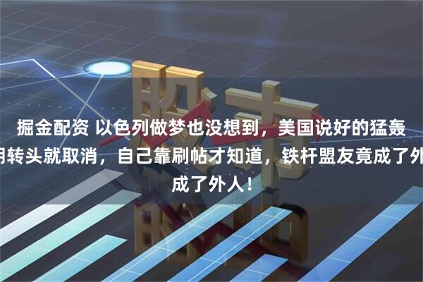 掘金配资 以色列做梦也没想到，美国说好的猛轰伊朗转头就取消，自己靠刷帖才知道，铁杆盟友竟成了外人！
