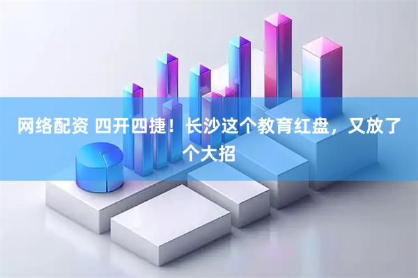 网络配资 四开四捷！长沙这个教育红盘，又放了个大招