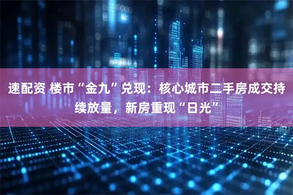 速配资 楼市“金九”兑现：核心城市二手房成交持续放量，新房重现“日光”
